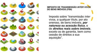 IMPOSTO DE TRANSMISSÃO INTER VIVOS
DE BENS IMÓVEIS (ITBI)
Imposto sobre “transmissão inter
vivos, a qualquer título, por ato
oneroso, de bens imóveis, por
natureza ou acessão física, e
de direitos reais sobre imóveis,
exceto os de garantia, bem como
cessão de direitos a sua
aquisição”.
 