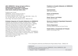 2005, SEBRAE/ES - Serviço de Apoio às Micro e                                          Presidente do Conselho Deliberativo do SEBRAE/ES
Pequenas Empresas do Espírito Santo.                                                   Lucas Izoton Vieira
São permitidas a duplicação e a reprodução
deste volume, desde que citada a obra.                                                 Superintendente
                                                                                       João Felício Scárdua
Endereço para contato:
SEBRAE/ES - Serviço de Apoio às Micro e                                                Diretor de Atendimento
Pequenas Empresas do Espírito Santo.                                                   Carlos Bressan
Av. Jerônimo Monteiro, 935 - Centro - Cep: 20010-003 - Vitória - ES
Tel.: (27) 3041-5500 - Fax: (27) 3041-5666                                             Diretor Técnico e de Produto
Home Page: http://www.es.sebrae.com.br - 0800 39 91 92                                 Evandro Barreira Milet

Entidades Integrantes do Conselho Deliberativo do SEBRAE/ES                            Gerente da Unidade de Capacitação Empresarial
Federação das Indústrias do Estado do Espírito Santo - FINDES                          Janine Bebber Chamon
Agência de Desenvolvimento em Rede do Espírito Santo - ADERES
Federação da Agricultura do Estado do Espírito Santo - FAES                            Técnica Responsável
Banco de Desenvolvimento do Espírito Santo - BANDES                                    Fernanda Vernieri Vivacqua da Costa Ferreira
Instituto de Desenvolvimento Industrial do Espírito Santo - IDEIES
Federação das Associações Comerciais, Industriais e                                    Projeto Gráfico e Coordenação de Produção
Agro-Pastoris do Estado do Espírito Santo - FACIAPES                                   Artcom Comunicação Total
Federação do Comércio do Estado do Espírito Santo - FECOMÉRCIO
Serviço Brasileiro de Apoio às Micro e Pequenas Empresas - SEBRAE
Universidade Federal do Espírito Santo - UFES
Caixa Econômica Federal - CEF
Banco do Brasil - BB




                                                 Ficha Catalográfica elaborada pela Bibliotecária Regina Batista Paixão - CRB/ES 479

                                                 SEBRAE/ES
                                                 Impostos e a micro e pequena empresa/ SEBRAE/ES. Vitória: SEBRAE/ES, 2005
                                                 12 p.(Coleção Manual do Empresário, V. 4)
                                                 1. Tributos. I. Título. / I. SEBRAE/ES                                  CDU 336.22
 