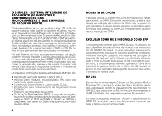 O SIMPLES - SISTEMA INTEGRADO DE                                         MOMENTO DA OPÇÃO
PAGAMENTO DE IMPOSTOS E
CONTRIBUIÇÕES DAS                                                        A pessoa jurídica, já inscrita no CNPJ, formalizará sua opção
MICROEMPRESAS E DAS EMPRESAS                                             para adesão ao SIMPLES através de alteração cadastral, que
DE PEQUENO PORTE                                                         deverá ser realizada até o último dia útil do mês de janeiro do
                                                                         ano-calendário. A pessoa jurídica em início de atividades pode
O tratamento diferenciado a que se refere o artigo 179 da Consti-        formalizar sua adesão ao SIMPLES imediatamente, quando
tuição Federal de 1988, quanto às questões tributárias, resume-          de sua inscrição no CNPJ.
se ao Sistema Integrado de Pagamento de Impostos e Contribui-
ções das Microempresas e das Empresas de Pequeno Porte (SIM-
PLES). Instituído pela Lei 9.317, de 05/12/1996, o SIMPLES abran-
ge apenas alguns dos tributos vigentes de competência da União           EXCLUSÃO COMO ME E INSCRIÇÃO COMO EPP
(fundamentalmente), bem como aos regimes de estimativa pre-
vistos na legislação tributária dos Estados e Municípios, abran-         A microempresa optante pelo SIMPLES que, no decurso do
gendo, basicamente e respectivamente, o ICMS e o ISS. Os de-             ano-calendário, exceder o limite de receita bruta acumulada
mais tributos permanecem sendo cobrados normalmente.                     de R$ 120.000,00 estará, no ano-calendário subseqüente,
                                                                         automaticamente excluída do Sistema, podendo, entretanto,
Por este Sistema, as micro e pequenas empresas, por opção,               mediante alteração cadastral, inscrever-se na condição de
recolhem diversos impostos e contribuições através de um úni-
co documento de arrecadação (o DARF - SIMPLES), de forma                 empresa de pequeno porte desde que não tenha ultrapas-
centralizada pelo estabelecimento matriz e calculados pela apli-         sado o limite de receita bruta anual de R$ 1.200.000,00. Nes-
cação de uma alíquota, apenas sobre o valor da receita bruta             se caso, a microempresa deverá apresentar nova ficha
mensal. Esta alíquota é progressiva, conforme o montante da              cadastral de pessoa jurídica até o último dia útil do mês de
receita bruta acumulada no ano-calendário.                               janeiro do ano-calendário subseqüente àquele em que se deu
                                                                         o excesso de receita bruta.
Os impostos e contribuições federais unificados pelo SIMPLES, são:
• Imposto de Renda da Pessoa Jurídica (IRPJ);                            MP 255
• Imposto sobre Produtos Industrializados (IPI), caso seja
  contribuinte deste imposto;                                            Está em vias de ser votada pela Câmara dos Deputados a Medida
• Contribuição Social sobre o Lucro Líquido (CSLL);                      Provisória 255, que trata de vários benefícios tributários, dentre
• Contribuição para Financiamento da Seguridade Social                   eles, a duplicação do teto de enquadramento das empresas no
  (COFINS);                                                              SIMPLES, que passa a ser de R$ 240 mil para microempresas, e
• Programa de Integração Social (PIS);
• Contribuições Previdenciárias (INSS), a cargo do empregador,           de R$ 2,4 milhões para pequenas empresas. Fique atento!
  incluindo as devidas pelo produtor rural pessoa jurídica e as desti-
  nadas ao SESC, ao SESI, ao SENAI, ao SENAC, ao SEBRAE e                As micro e pequenas empresas efetuam o recolhimento do
  congêneres, bem como ao Salário-educação e outras instituí-            SIMPLES de acordo com o seu faturamento, tomando por
  das pela União.                                                        base a tabela a seguir apresentada:

6
 