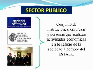 SECTOR PUBLICO Conjunto de instituciones, empresas y personas que realizan actividades económicas en beneficio de la sociedad a nombre del ESTADO 