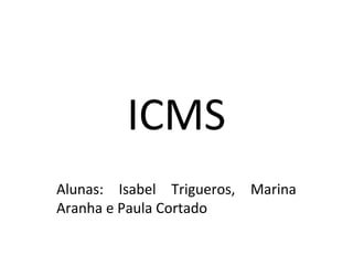 ICMS
Alunas: Isabel Trigueros, Marina
Aranha e Paula Cortado
 