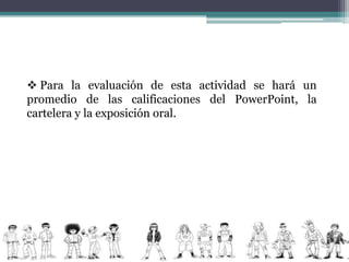  Para la evaluación de esta actividad se hará un
promedio de las calificaciones del PowerPoint, la
cartelera y la exposición oral.
 