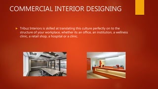 COMMERCIAL INTERIOR DESIGNING
 Tribuz Interiors is skilled at translating this culture perfectly on to the
structure of your workplace, whether its an office, an institution, a wellness
clinic, a retail shop, a hospital or a clinic.
 