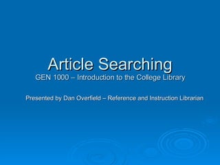 Article Searching GEN 1000 – Introduction to the College Library Presented by Dan Overfield – Reference and Instruction Librarian 