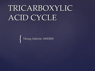 TRICARBOXYLIC
ACID CYCLE

  {   Yhong Alderite ,MSERM
 