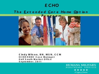 ECHO The  E xtended  C are Home  O ption Program Cindy Wilson, RN, MSN, CCM ECHO/EHHC Case Manager Gulf South Market Office September, 2011 