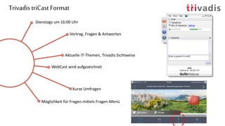 Trivadis triCast Format
Dienstags um 16:00 Uhr
Aktuelle IT-Themen, Trivadis Sichtweise
Vortrag, Fragen & Antworten
Kurze Umfragen
WebCast wird aufgezeichnet
Möglichkeit für Fragen mittels Fragen-Menü
 
