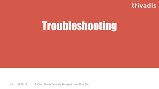Troubleshooting
28.05.19 TriCast - Oracle Centrally Managed Users 18c / 19c45
 