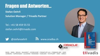 Fragen und Antworten…
Stefan Oehrli
Solution Manager / Trivadis Partner
Tel.: +41 58 459 55 55
stefan.oehrli@trivadis.com
@stefanoehrli www.oradba.ch
 