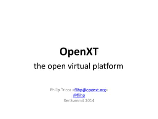 OpenXT 
Philip Tricca<flihp@openxt.org> 
@flihp 
XenSummit2014 
the open virtual platform  