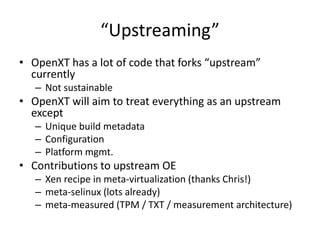 “Upstreaming” 
•OpenXThas a lot of code that forks “upstream” currently 
–Not sustainable 
•OpenXTwill aim to treat everyt...
