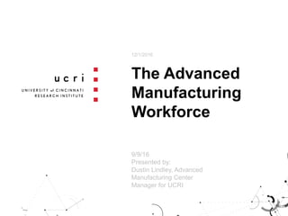 The Advanced
Manufacturing
Workforce
12/1/2016
9/9/16
Presented by:
Dustin Lindley, Advanced
Manufacturing Center
Manager for UCRI
 