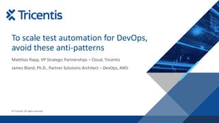 © Tricentis. All rights reserved.
To scale test automation for DevOps,
avoid these anti-patterns
Matthias Rapp, VP Strategic Partnerships – Cloud, Tricentis
James Bland, Ph.D., Partner Solutions Architect – DevOps, AWS
 