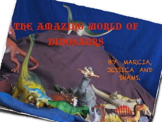 THE AMAZING WORLD OF
     DINOSAURS
                 BY MARCIA,
                 JESSICA AND
                    SHAMS.
 