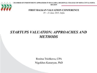 STARTUPS VALUATION: APPROACHES AND
METHODS
Rositsa Trichkova, CPA
Nigokhos Kanaryan, PhD
CHAMBER OF INDEPENDENT APPRAISERS IN BULGARIA, REGIONAL COLLEGE OF SOFIA CITY & SOFIA
REGION
FIRST BALKAN VALUATION CONFERENCE
19 – 21 June 2015, Sofia
 