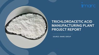 TRICHLOROACETIC ACID
MANUFACTURING PLANT
PROJECT REPORT
SOURCE: IMARC GROUP
 
