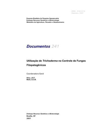 Empresa Brasileira de Pesquisa Agropecuária
Embrapa Recursos Genéticos e Biotecnologia
Ministério da Agricultura, Pecuária e Abastecimento
Documentos 241
Utilização de Trichoderma no Controle de Fungos
Fitopatogênicos
Coordenadora-Geral
Silva, J.B.T.
Mello, S.C.M.
Embrapa Recursos Genéticos e Biotecnologia
Brasília, DF
2007
ISSN 0102 0110
Deembro, 2007
 