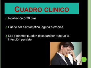 CUADRO CLINICO
   Incubación 5-30 días

   Puede ser asintomática, aguda o crónica

   Los síntomas pueden desaparecer aunque la
    infección persista
 