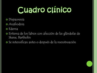  Dispaurenia
 Anafrodisia

 Edema

 Eritema de los labios con afección de las glándulas de
  Skene, Bartholin
 Se intensifican antes o después de la menstruación
 