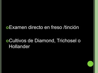 Examen     directo en freso /tinción

Cultivosde Diamond, Trichosel o
 Hollander
 