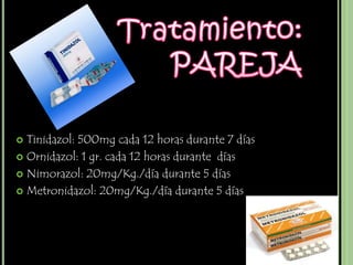  Tinidazol: 500mg cada 12 horas durante 7 días
 Ornidazol: 1 gr. cada 12 horas durante días

 Nimorazol: 20mg/Kg./día durante 5 días

 Metronidazol: 20mg/Kg./día durante 5 días
 