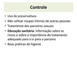 Controle
• Uso de preservativos
• Não utilizar roupas íntimas de outras pessoas
• Tratamento dos parceiros sexuais
• Educação sanitária: informação sobre os
riscos e sobre a importância do tratamento
adequado para si e para o parceiro
• Boas práticas de higiene
 