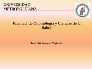 UNIVERSIDAD
METROPOLITANA
Tema: Trichomonas Vaginalis
Facultad de Odontología y Ciencias de la
Salud
 