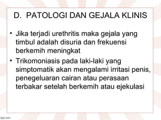 D.  PATOLOGI DAN GEJALA KLINIS
• Jika terjadi urethritis maka gejala yang 
timbul adalah disuria dan frekuensi 
berkemih meningkat
• Trikomoniasis pada laki-laki yang 
simptomatik akan mengalami irritasi penis, 
penegeluaran cairan atau perasaan 
terbakar setelah berkemih atau ejekulasi
 