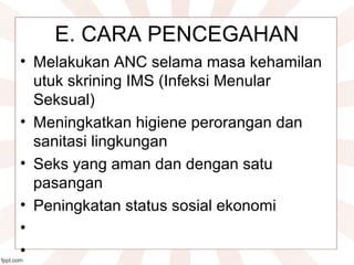 E. CARA PENCEGAHAN
• Melakukan ANC selama masa kehamilan
utuk skrining IMS (Infeksi Menular
Seksual)
• Meningkatkan higiene perorangan dan
sanitasi lingkungan
• Seks yang aman dan dengan satu
pasangan
• Peningkatan status sosial ekonomi
•
•
 