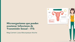 Microorganismos que pueden
ocasionar Infecciones de
Transmisión Sexual – ITS:
Mag.Carmen Luisa Alburqueque Atoche
 
