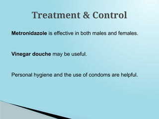 Metronidazole is effective in both males and females.
Vinegar douche may be useful.
Personal hygiene and the use of condoms are helpful.
Treatment & Control
 
