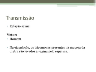 Transmissão
• Relação sexual
Vetor:
• Homem
• Na ejaculação, os tricomonas presentes na mucosa da
uretra são levados a vagina pelo esperma.
 