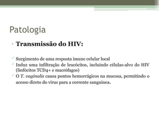 Patologia
• Transmissão do HIV:
 Surgimento de uma resposta imune celular local
 Induz uma infiltração de leucócitos, incluindo células-alvo do HIV
(linfócitos TCD4+ e macrófagos)
 O T. vaginalis causa pontos hemorrágicos na mucosa, permitindo o
acesso direto do vírus para a corrente sanguínea.
 