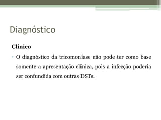 Diagnóstico
Clínico
• O diagnóstico da tricomoníase não pode ter como base
somente a apresentação clínica, pois a infecção poderia
ser confundida com outras DSTs.
 