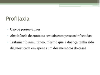 Profilaxia
• Uso de preservativos;
• Abstinência de contatos sexuais com pessoas infectadas
• Tratamento simultâneo, mesmo que a doença tenha sido
diagnosticada em apenas um dos membros do casal.
 