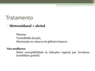 Tratamento
Metronidazol + alcóol
Náuseas
Vermelhidão da pele,
Diminuição no número de glóbulos brancos
Nas mulheres
Maior susceptibilidade às infecções vaginais por leveduras
(candidíase genital).
 