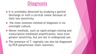Diagnosis
 It is unreliably detected by studying a genital
discharge or with a cervical smear because of
their low sensit...