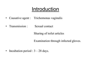 Introduction
• Causative agent : Trichomonas vaginalis
• Transmission : Sexual contact
• Incubation period : 3 – 28 days.
Sharing of toilet articles
Examination through infected gloves.