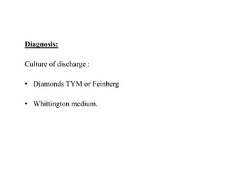 Diagnosis:
Culture of discharge :
• Diamonds TYM or Feinberg
• Whittington medium.
