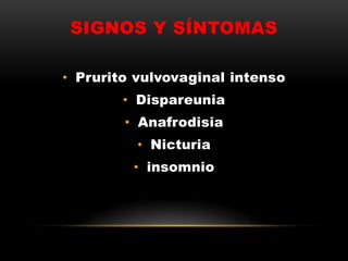 SIGNOS Y SÍNTOMAS
• Prurito vulvovaginal intenso
• Dispareunia
• Anafrodisia
• Nicturia
• insomnio
 