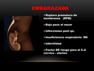 EMBARAZADA
Ruptura prematura de
membranas (RPM)
Bajo peso al nacer
Infecciones post qx.
Insuficiencia respiratoria RN
Infertilidad
Factor DE riesgo para el C.A
cervico - uterino
 