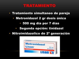 TRATAMIENTO
• Tratamiento simultaneo de pareja
• Metronidazol 2 gr dosis única
• 500 mg día por 7 días
• Segunda opción: tinidazol
• Nitroimidazolico de 2ª generación
 