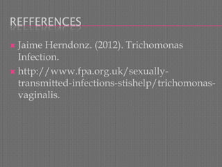 REFFERENCES 
Jaime Herndonz. (2012). TrichomonasInfection. 
http://www.fpa.org.uk/sexually- transmitted-infections-stishelp/trichomonas- vaginalis. 