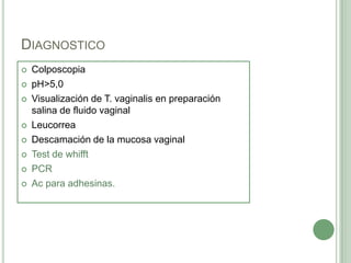 DIAGNOSTICO
   Colposcopia
   pH>5,0
   Visualización de T. vaginalis en preparación
    salina de fluido vaginal
   Leucorrea
   Descamación de la mucosa vaginal
   Test de whifft
   PCR
   Ac para adhesinas.
 