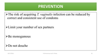 PREVENTION
The risk of acquiring T. vaginalis infection can be reduced by
correct and consistent use of condoms
Limit your number of sex partners
Be monogamous
Do not douche
10/17/2023 Trichomoniasis by Dr. Elioba 16
 