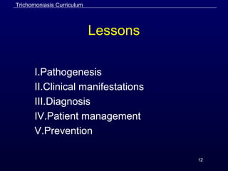 12
Lessons
I.Pathogenesis
II.Clinical manifestations
III.Diagnosis
IV.Patient management
V.Prevention
Trichomoniasis Curriculum
 