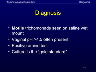 23
Diagnosis
• Motile trichomonads seen on saline wet
mount
• Vaginal pH >4.5 often present
• Positive amine test
• Culture is the “gold standard”
DiagnosisTrichomoniasis Curriculum
 