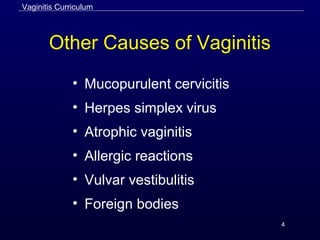 4
Other Causes of Vaginitis
• Mucopurulent cervicitis
• Herpes simplex virus
• Atrophic vaginitis
• Allergic reactions
• Vulvar vestibulitis
• Foreign bodies
Vaginitis Curriculum
 