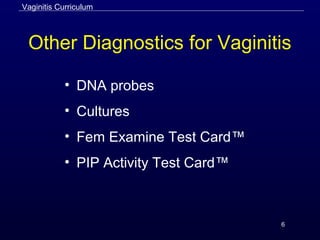 6
Other Diagnostics for Vaginitis
• DNA probes
• Cultures
• Fem Examine Test Card™
• PIP Activity Test Card™
Vaginitis Curriculum
 