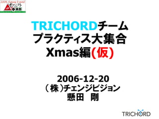 TRICHORDチーム
TRICHORD
プラクティス大集合
  Xmas編(仮)

   2006-12-20
 （株）チェンジビジョン
     懸田 剛
 